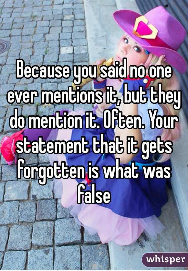 Because you said no one ever mentions it, but they do mention it. Often. Your statement that it gets forgotten is what was false