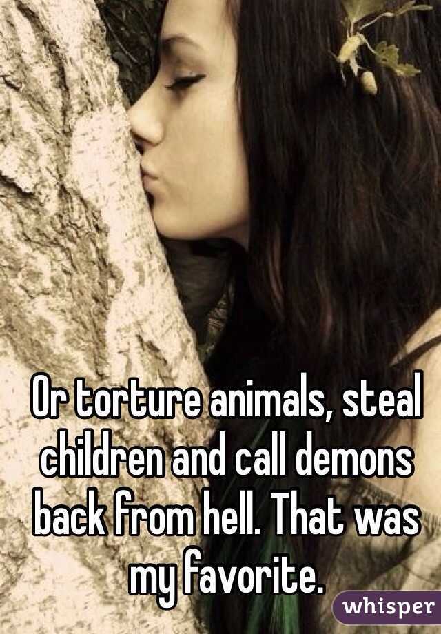 Or torture animals, steal children and call demons back from hell. That was my favorite. 