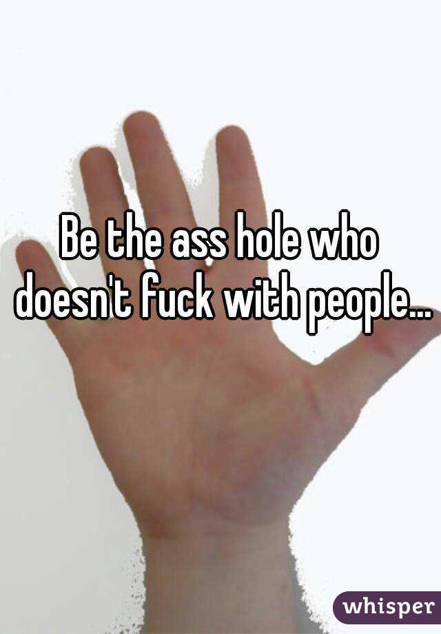 Be the ass hole who doesn't fuck with people... 