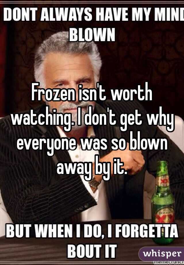 Frozen isn't worth watching. I don't get why everyone was so blown away by it.