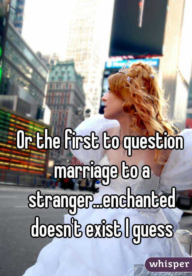 Or the first to question marriage to a stranger...enchanted doesn't exist I guess