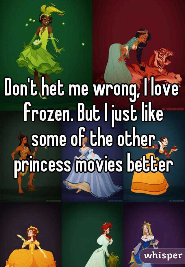 Don't het me wrong, I love frozen. But I just like some of the other princess movies better