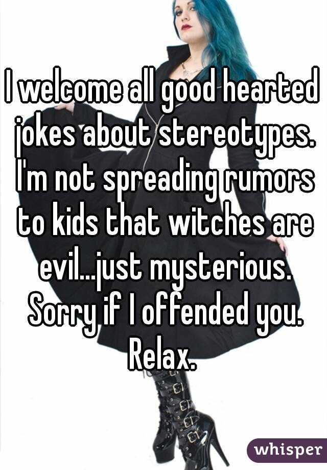 I welcome all good hearted jokes about stereotypes. I'm not spreading rumors to kids that witches are evil...just mysterious. Sorry if I offended you. Relax. 