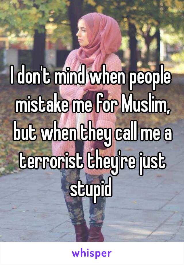 I don't mind when people mistake me for Muslim, but when they call me a terrorist they're just stupid 