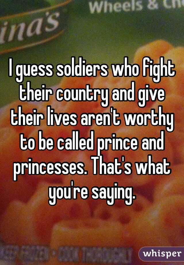 I guess soldiers who fight their country and give their lives aren't worthy to be called prince and princesses. That's what you're saying. 