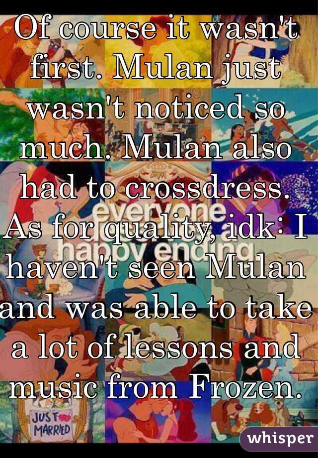 Of course it wasn't first. Mulan just wasn't noticed so much. Mulan also had to crossdress. As for quality, idk: I haven't seen Mulan and was able to take a lot of lessons and music from Frozen.