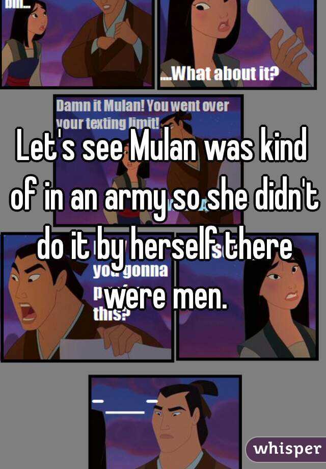 Let's see Mulan was kind of in an army so she didn't do it by herself there were men.