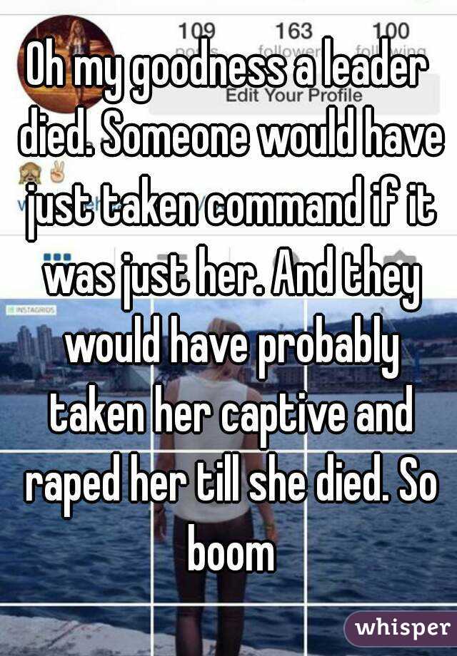 Oh my goodness a leader died. Someone would have just taken command if it was just her. And they would have probably taken her captive and raped her till she died. So boom