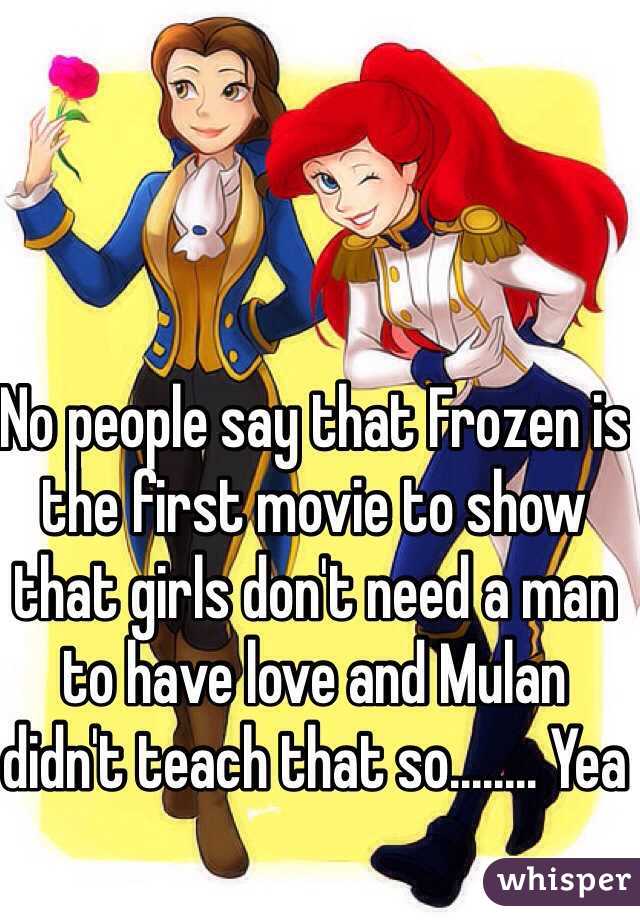 No people say that Frozen is the first movie to show that girls don't need a man to have love and Mulan didn't teach that so........ Yea