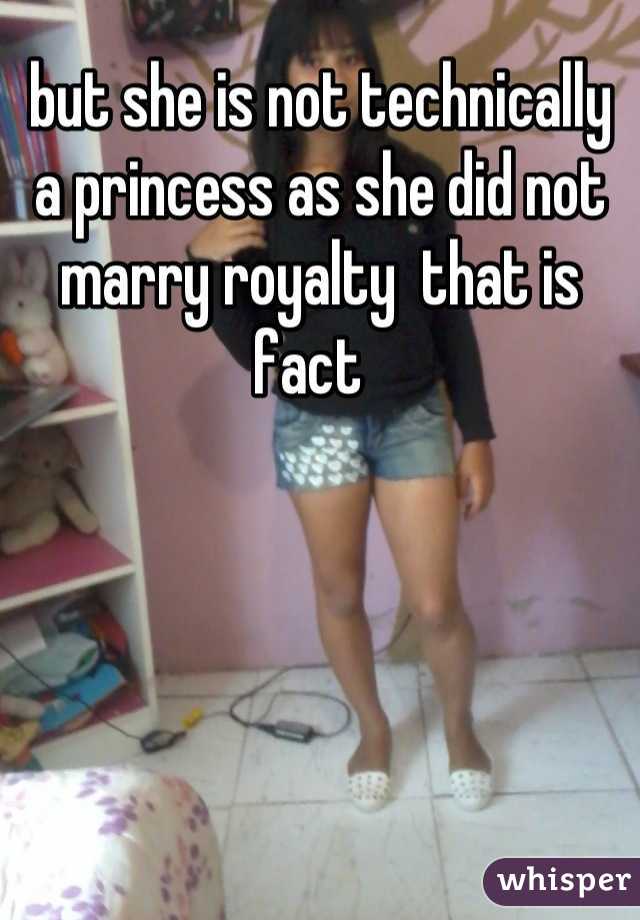 but she is not technically a princess as she did not marry royalty  that is fact  