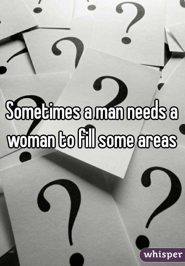 Sometimes a man needs a woman to fill some areas 
