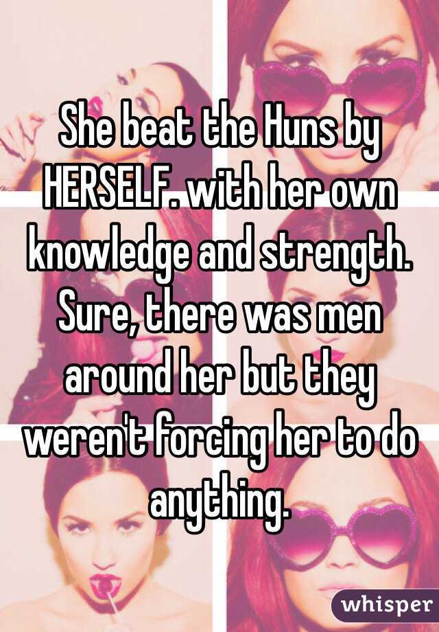 She beat the Huns by HERSELF. with her own knowledge and strength. Sure, there was men around her but they weren't forcing her to do anything. 