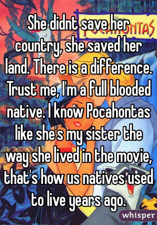 She didnt save her country, she saved her land. There is a difference. Trust me, I'm a full blooded native. I know Pocahontas like she's my sister the way she lived in the movie, that's how us natives used to live years ago.