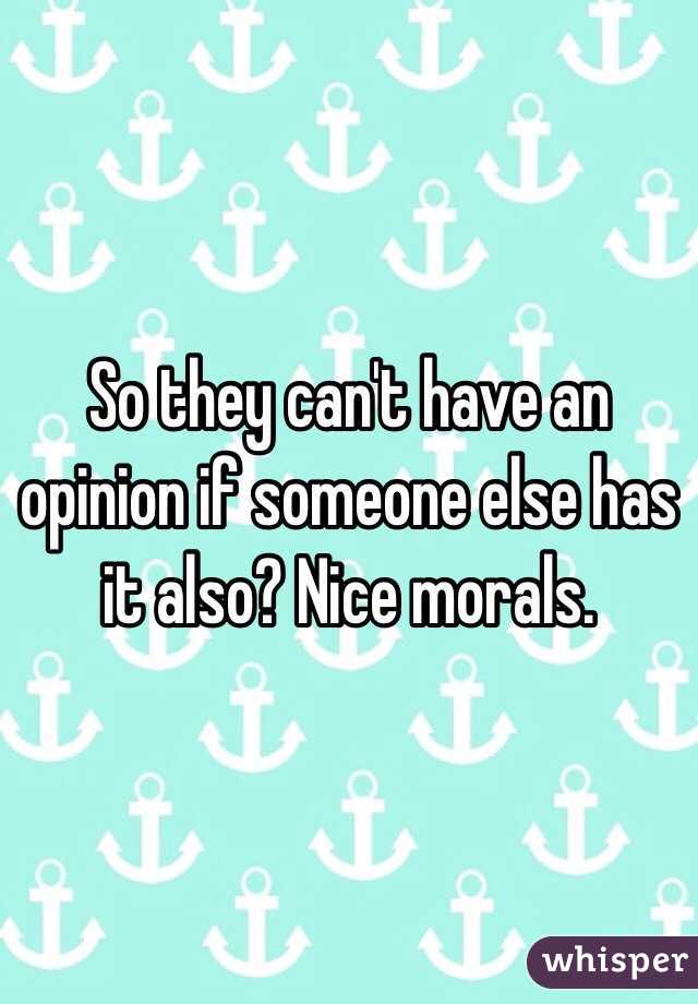 So they can't have an opinion if someone else has it also? Nice morals. 