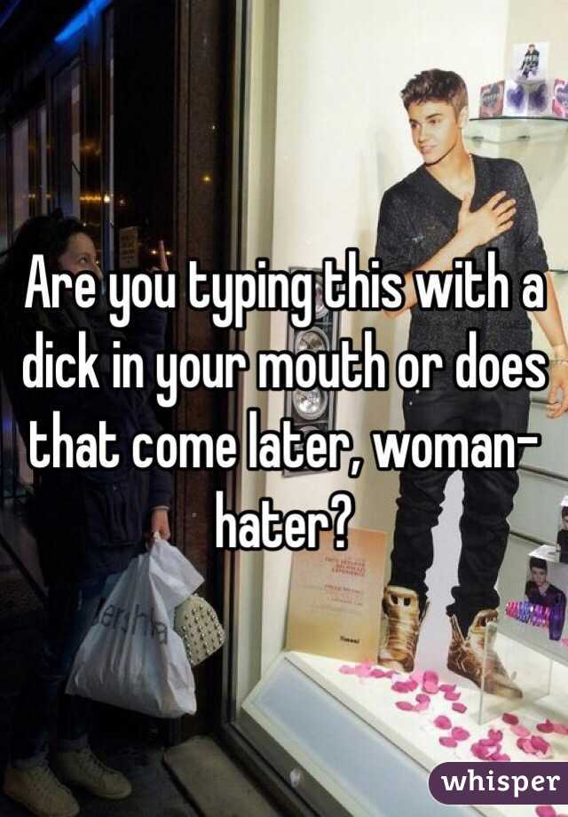 Are you typing this with a dick in your mouth or does that come later, woman-hater?