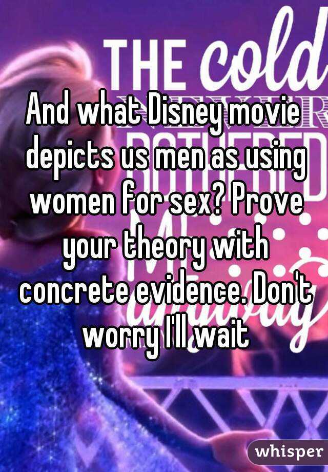 And what Disney movie depicts us men as using women for sex? Prove your theory with concrete evidence. Don't worry I'll wait