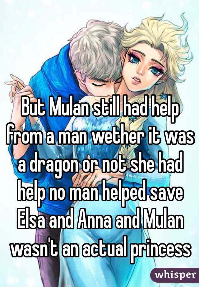 But Mulan still had help from a man wether it was a dragon or not she had help no man helped save Elsa and Anna and Mulan wasn't an actual princess 