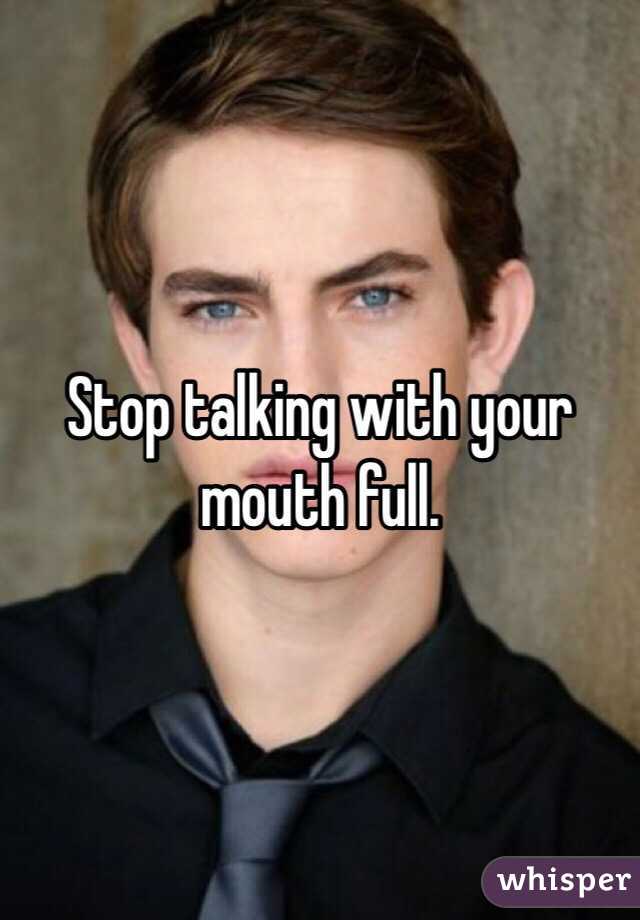 Stop talking with your mouth full.