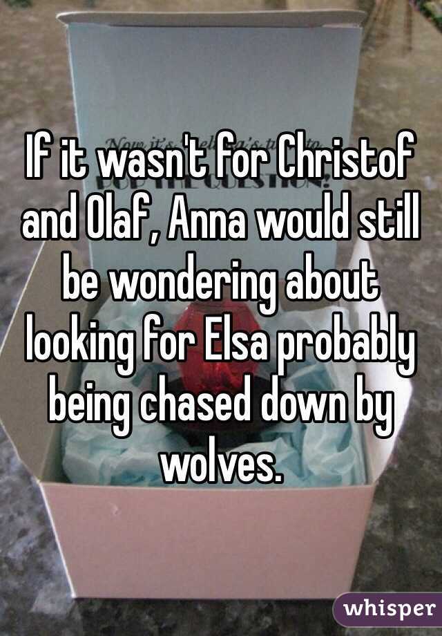 If it wasn't for Christof and Olaf, Anna would still be wondering about looking for Elsa probably being chased down by wolves. 