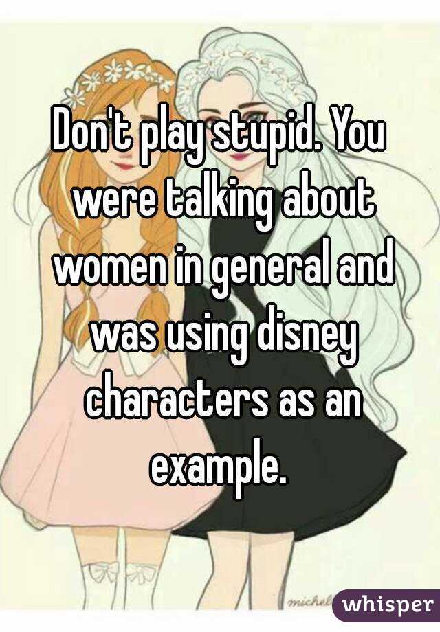 Don't play stupid. You were talking about women in general and was using disney characters as an example. 