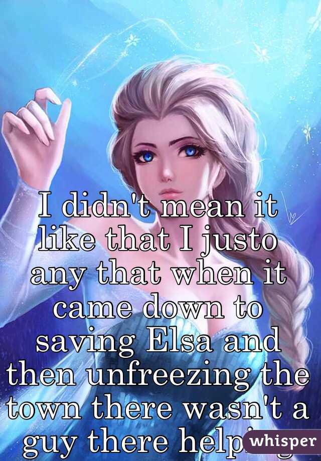 I didn't mean it like that I justo any that when it came down to saving Elsa and then unfreezing the town there wasn't a guy there helping 