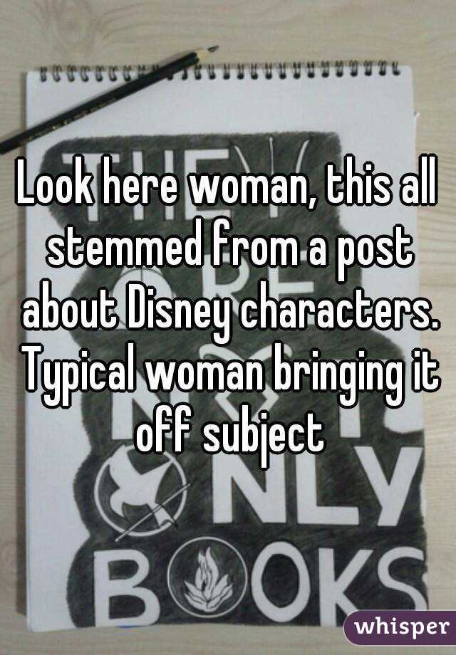 Look here woman, this all stemmed from a post about Disney characters. Typical woman bringing it off subject