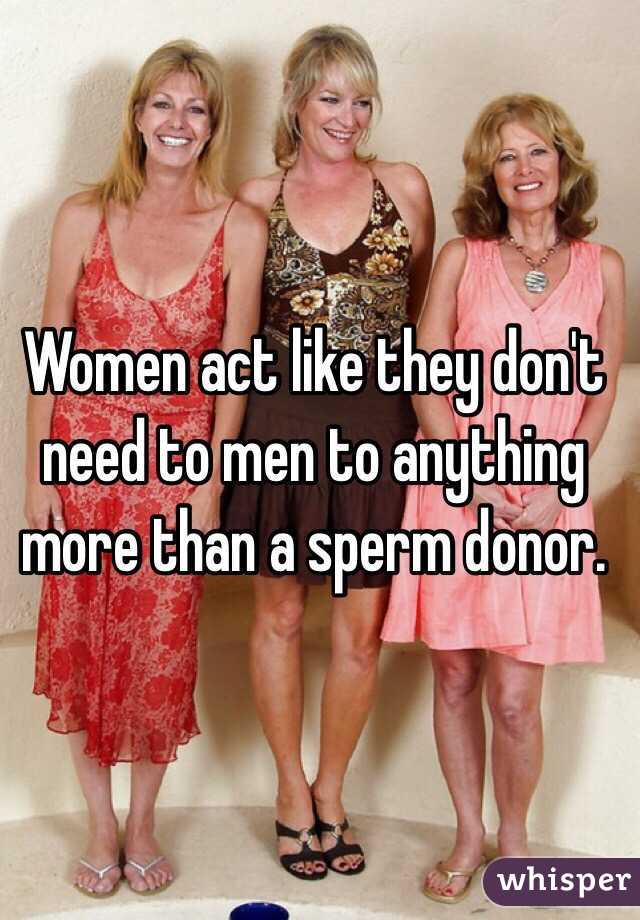 Women act like they don't need to men to anything more than a sperm donor. 