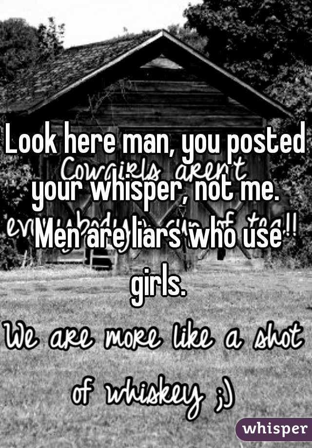 Look here man, you posted your whisper, not me.  Men are liars who use girls.