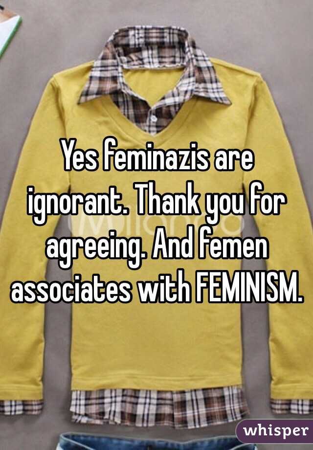 Yes feminazis are ignorant. Thank you for agreeing. And femen associates with FEMINISM. 