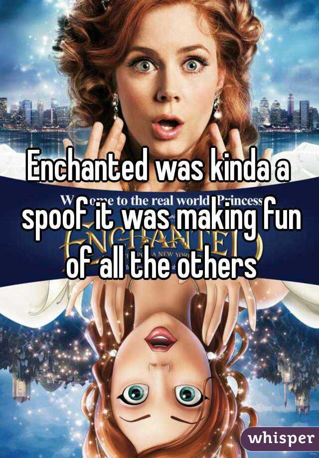 Enchanted was kinda a spoof it was making fun of all the others