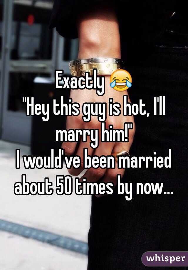 Exactly 😂
"Hey this guy is hot, I'll marry him!"
I would've been married about 50 times by now...