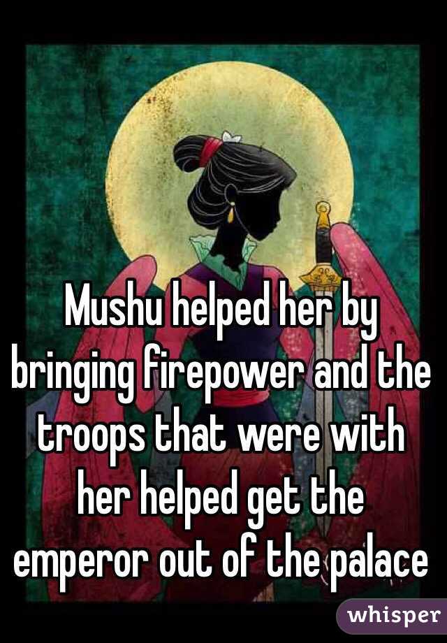 Mushu helped her by bringing firepower and the troops that were with her helped get the emperor out of the palace 