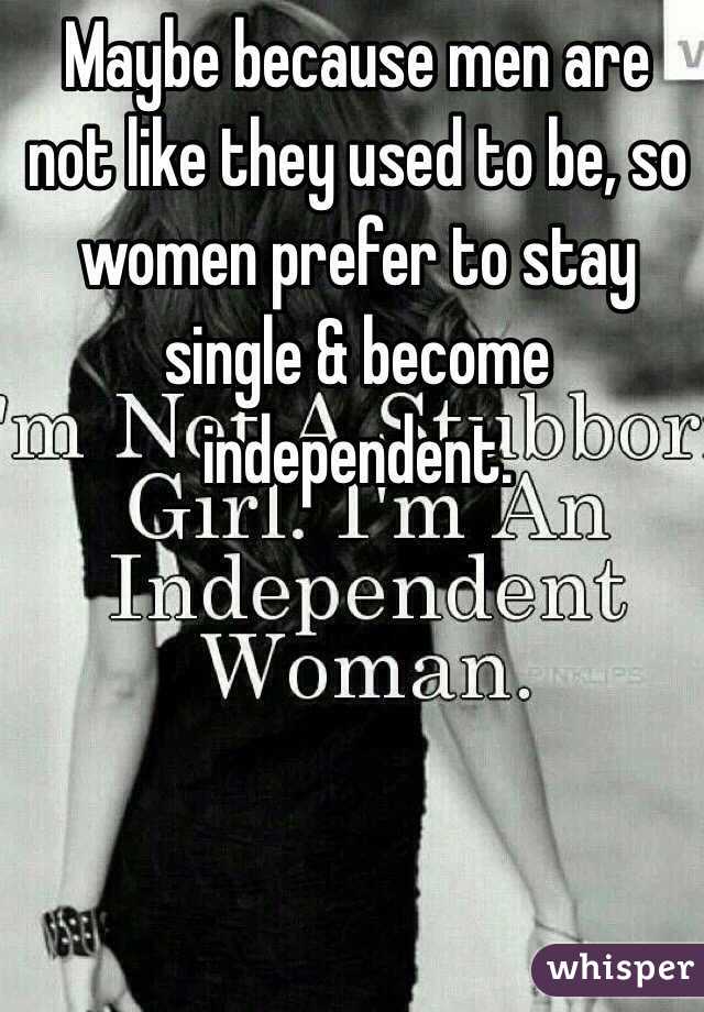 Maybe because men are not like they used to be, so women prefer to stay single & become independent.