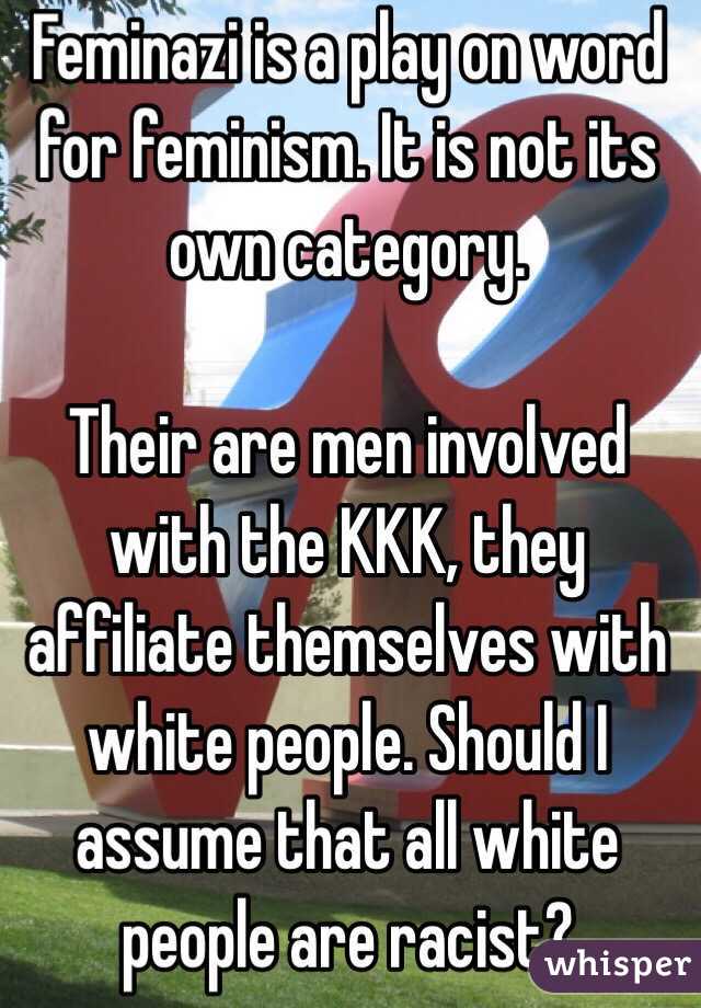 Feminazi is a play on word for feminism. It is not its own category.

Their are men involved with the KKK, they affiliate themselves with white people. Should I assume that all white people are racist?