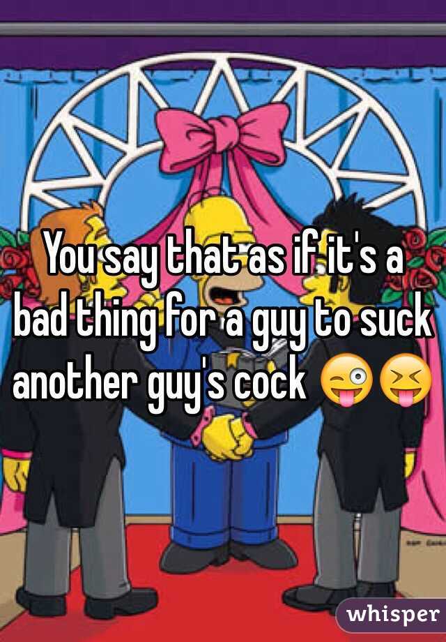 You say that as if it's a bad thing for a guy to suck another guy's cock 😜😝