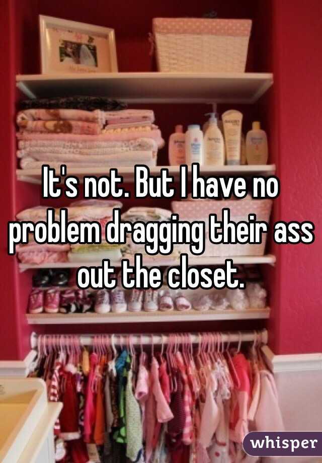 It's not. But I have no problem dragging their ass out the closet.