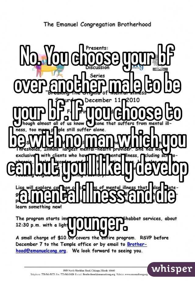 No. You choose your bf over another male to be your bf. If you choose to be with no man which you can but you'll likely develop a mental illness and die younger. 