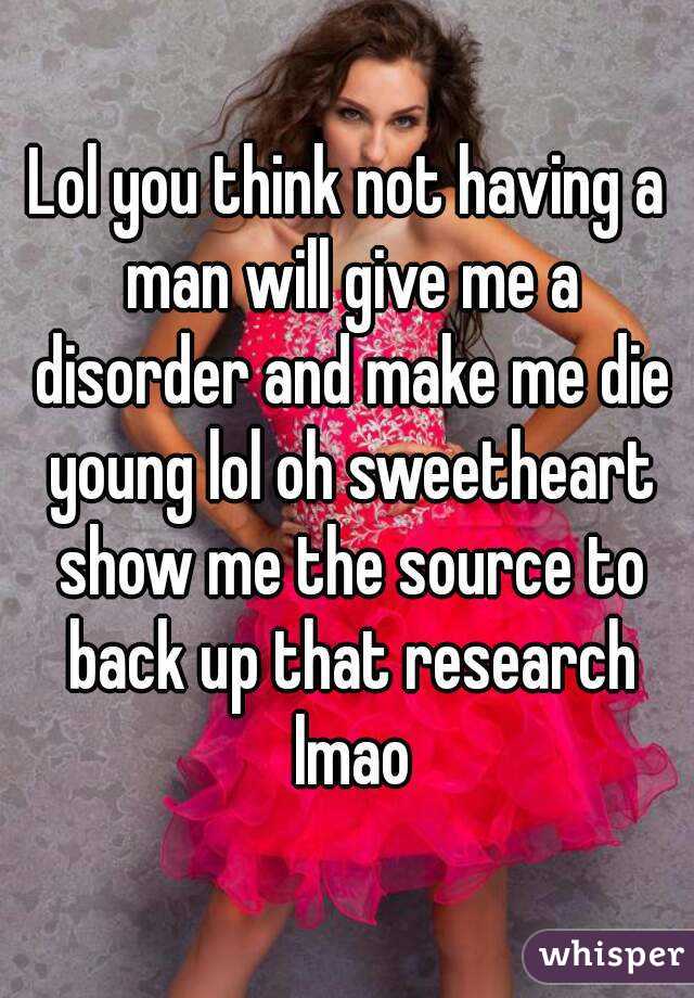 Lol you think not having a man will give me a disorder and make me die young lol oh sweetheart show me the source to back up that research lmao