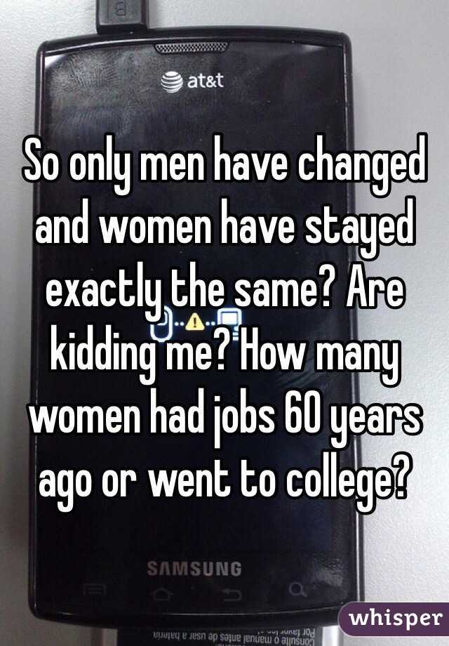 So only men have changed and women have stayed exactly the same? Are kidding me? How many women had jobs 60 years ago or went to college? 