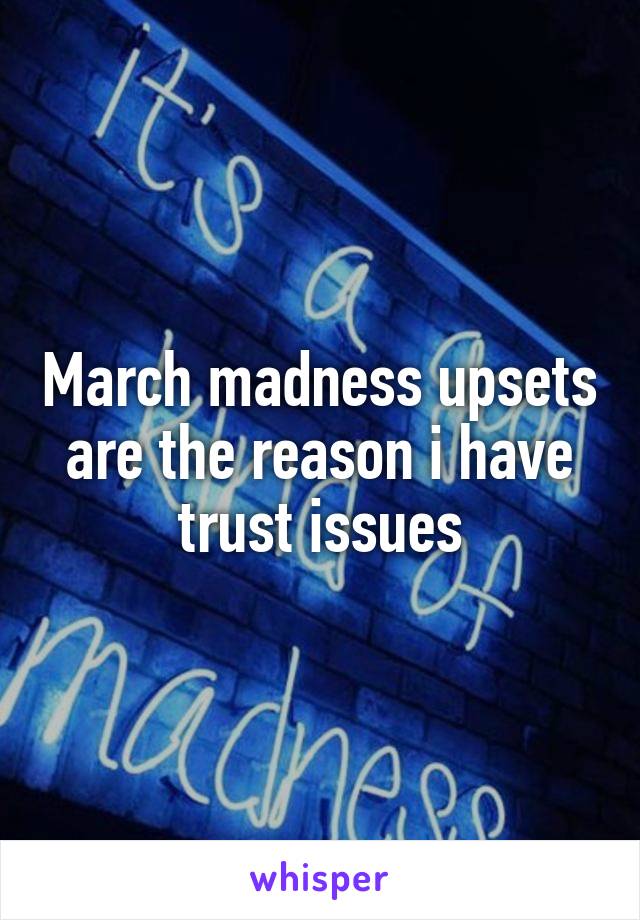 March madness upsets are the reason i have trust issues