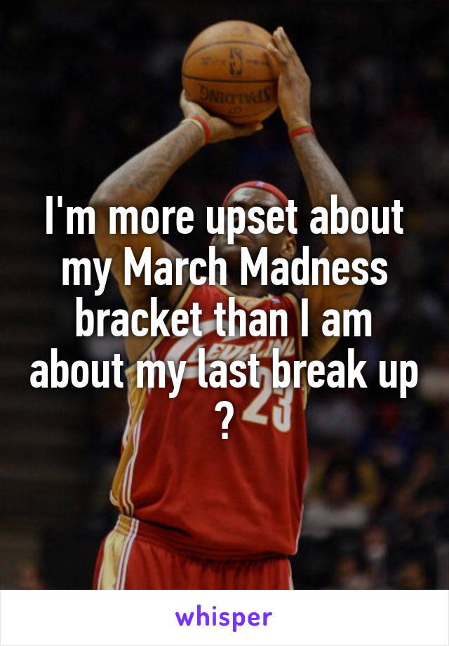 I'm more upset about my March Madness bracket than I am about my last break up 😂