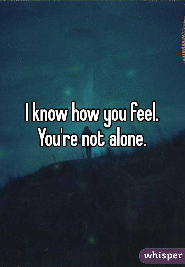I know how you feel.
You're not alone.