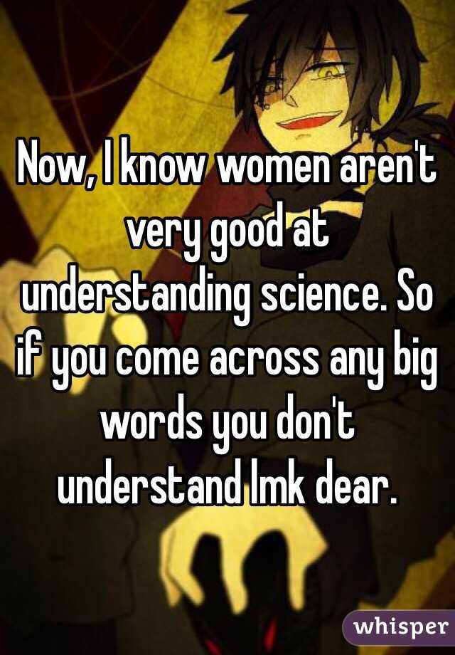 Now, I know women aren't very good at understanding science. So if you come across any big words you don't understand lmk dear. 