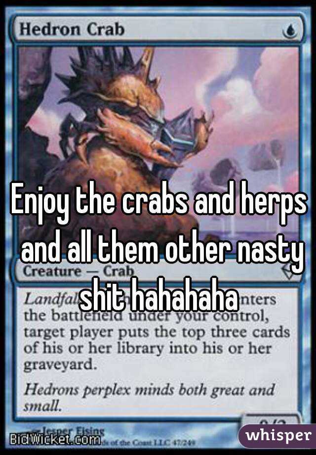 Enjoy the crabs and herps and all them other nasty shit hahahaha 