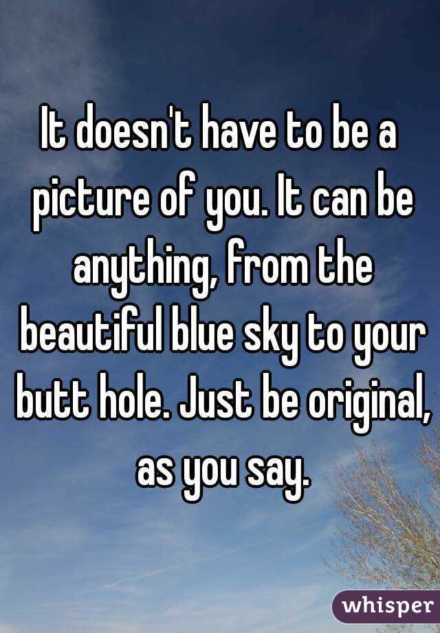 It doesn't have to be a picture of you. It can be anything, from the beautiful blue sky to your butt hole. Just be original, as you say.