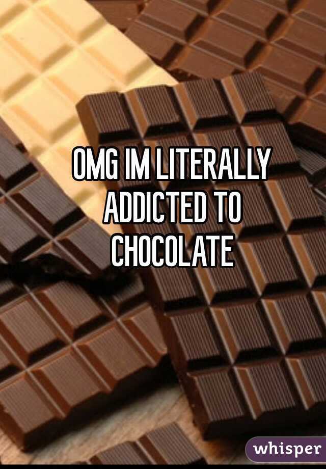 OMG IM LITERALLY
ADDICTED TO
CHOCOLATE
