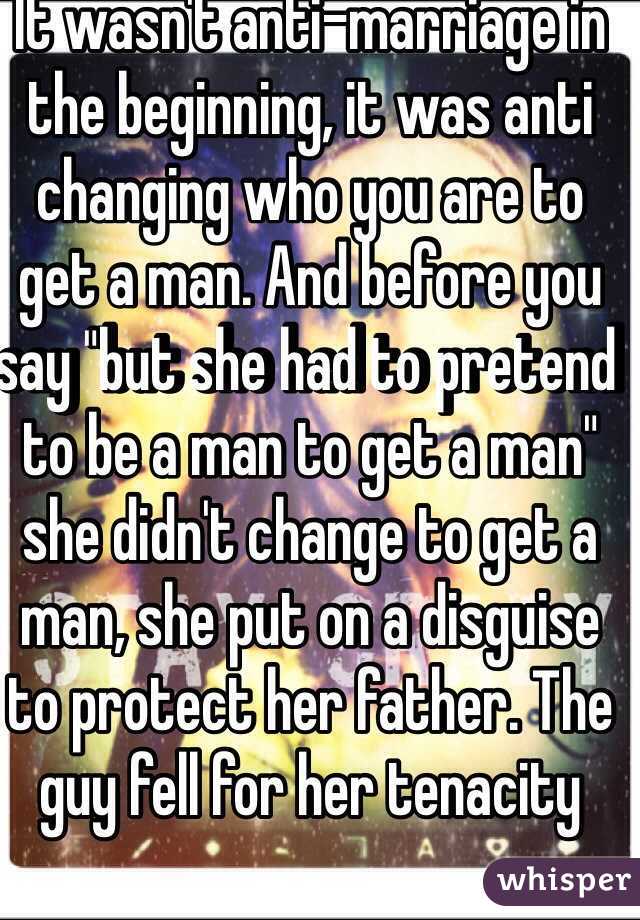 It wasn't anti-marriage in the beginning, it was anti changing who you are to get a man. And before you say "but she had to pretend to be a man to get a man" she didn't change to get a man, she put on a disguise to protect her father. The guy fell for her tenacity