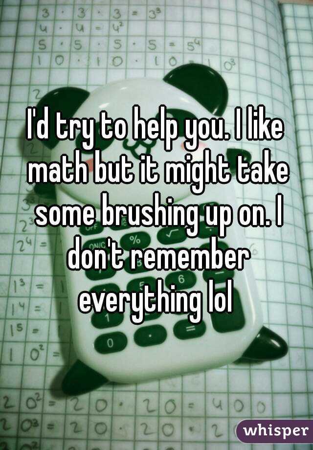 I'd try to help you. I like math but it might take some brushing up on. I don't remember everything lol 