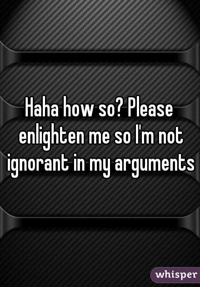 Haha how so? Please enlighten me so I'm not ignorant in my arguments