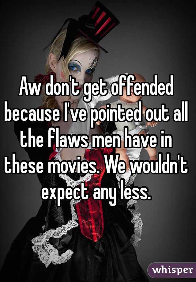 Aw don't get offended because I've pointed out all the flaws men have in these movies. We wouldn't expect any less.